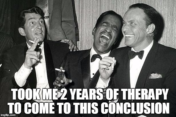 rat pack | TOOK ME 2 YEARS OF THERAPY TO COME TO THIS CONCLUSION | image tagged in rat pack | made w/ Imgflip meme maker