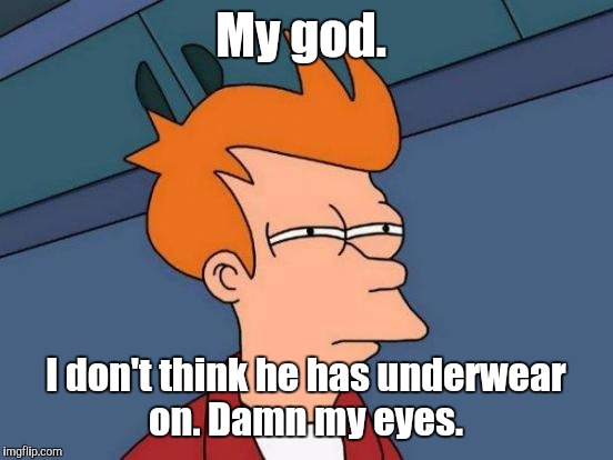 Futurama Fry Meme | My god. I don't think he has underwear on. Damn my eyes. | image tagged in memes,futurama fry | made w/ Imgflip meme maker