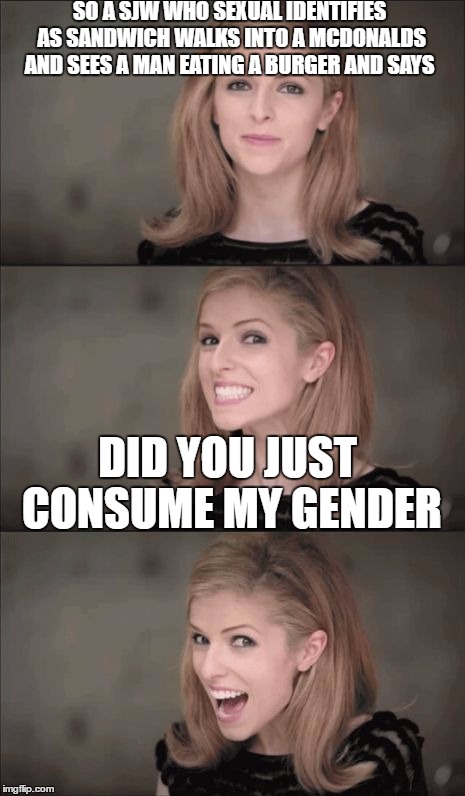 Bad Pun Anna Kendrick | SO A SJW WHO SEXUAL IDENTIFIES AS SANDWICH WALKS INTO A MCDONALDS AND SEES A MAN EATING A BURGER AND SAYS; DID YOU JUST CONSUME MY GENDER | image tagged in memes,bad pun anna kendrick | made w/ Imgflip meme maker