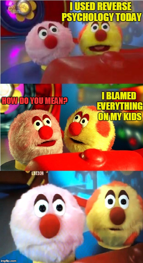 fuzz balls bl4h | I USED REVERSE PSYCHOLOGY TODAY HOW DO YOU MEAN? I BLAMED EVERYTHING ON MY KIDS | image tagged in fuzz balls bl4h | made w/ Imgflip meme maker