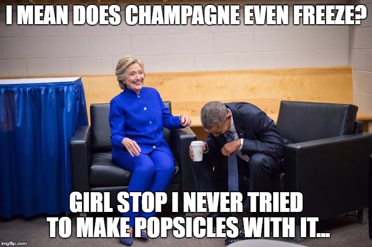Hillary Obama Laugh | I MEAN DOES CHAMPAGNE EVEN FREEZE? GIRL STOP I NEVER TRIED TO MAKE POPSICLES WITH IT... | image tagged in hillary obama laugh | made w/ Imgflip meme maker