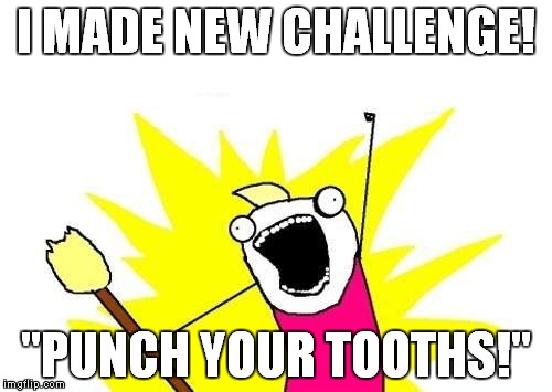 X All The Y | I MADE NEW CHALLENGE! "PUNCH YOUR TOOTHS!" | image tagged in memes,x all the y | made w/ Imgflip meme maker