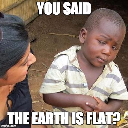 Third World Skeptical Kid Meme | YOU SAID; THE EARTH IS FLAT? | image tagged in memes,third world skeptical kid | made w/ Imgflip meme maker