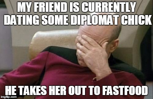 It's A Wonder Women Go Out With Him | MY FRIEND IS CURRENTLY DATING SOME DIPLOMAT CHICK; HE TAKES HER OUT TO FASTFOOD | image tagged in memes,captain picard facepalm | made w/ Imgflip meme maker