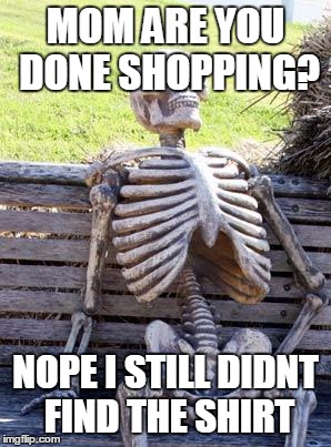 Waiting Skeleton | MOM ARE YOU DONE SHOPPING? NOPE I STILL DIDNT FIND THE SHIRT | image tagged in memes,waiting skeleton | made w/ Imgflip meme maker