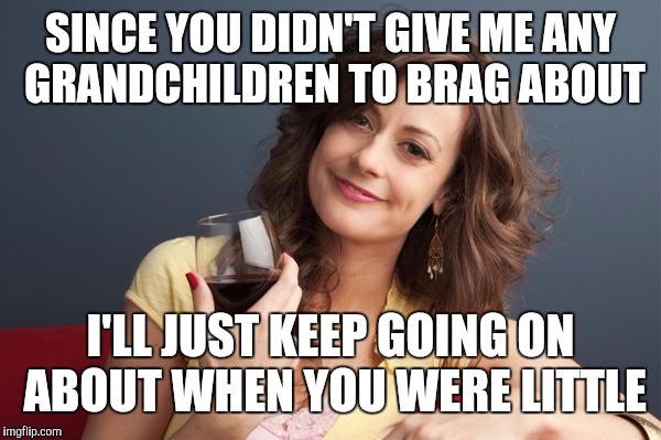 forever resentful mother | SINCE YOU DIDN'T GIVE ME ANY GRANDCHILDREN TO BRAG ABOUT; I'LL JUST KEEP GOING ON ABOUT WHEN YOU WERE LITTLE | image tagged in forever resentful mother | made w/ Imgflip meme maker