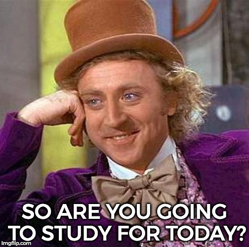 this is kinda me tbh xD | SO ARE YOU GOING TO STUDY FOR TODAY? | image tagged in memes,creepy condescending wonka | made w/ Imgflip meme maker