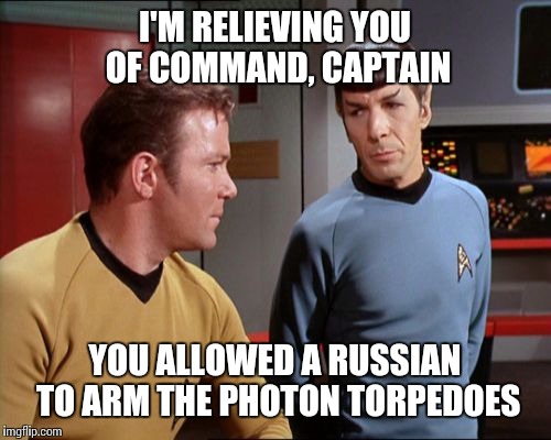 That chekov guy can't be trusted | I'M RELIEVING YOU OF COMMAND, CAPTAIN; YOU ALLOWED A RUSSIAN TO ARM THE PHOTON TORPEDOES | image tagged in captain kirk,russians,star trek,funny memes | made w/ Imgflip meme maker
