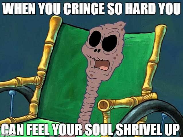 They're going to find out it's possible to die of cringe, from me. | WHEN YOU CRINGE SO HARD YOU; CAN FEEL YOUR SOUL SHRIVEL UP | image tagged in cringe,please help me,well this is awkward | made w/ Imgflip meme maker