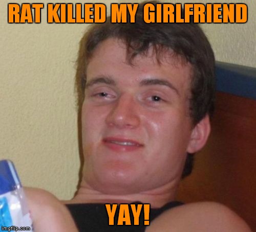 10 Guy Meme | RAT KILLED MY GIRLFRIEND; YAY! | image tagged in memes,10 guy | made w/ Imgflip meme maker