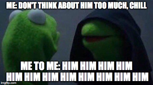 kermit me to me | ME: DON'T THINK ABOUT HIM TOO MUCH, CHILL; ME TO ME: HIM HIM HIM HIM HIM HIM HIM HIM HIM HIM HIM HIM | image tagged in kermit me to me | made w/ Imgflip meme maker