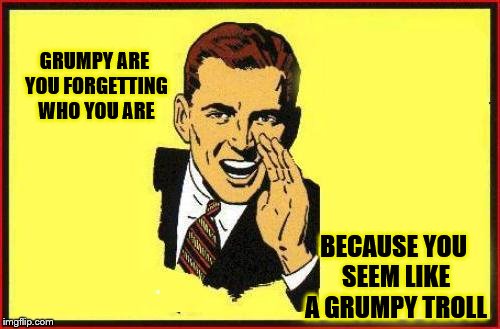 GRUMPY ARE YOU FORGETTING WHO YOU ARE BECAUSE YOU SEEM LIKE A GRUMPY TROLL | made w/ Imgflip meme maker