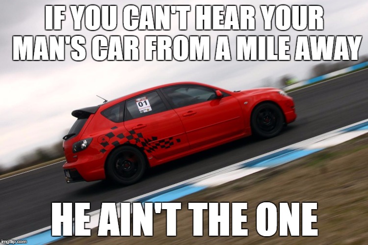 IF YOU CAN'T HEAR YOUR MAN'S CAR FROM A MILE AWAY; HE AIN'T THE ONE | image tagged in mpsracing,mazdaspeed3 | made w/ Imgflip meme maker