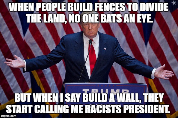 Donald Trump | WHEN PEOPLE BUILD FENCES TO DIVIDE THE LAND, NO ONE BATS AN EYE. BUT WHEN I SAY BUILD A WALL, THEY START CALLING ME RACISTS PRESIDENT. | image tagged in donald trump | made w/ Imgflip meme maker