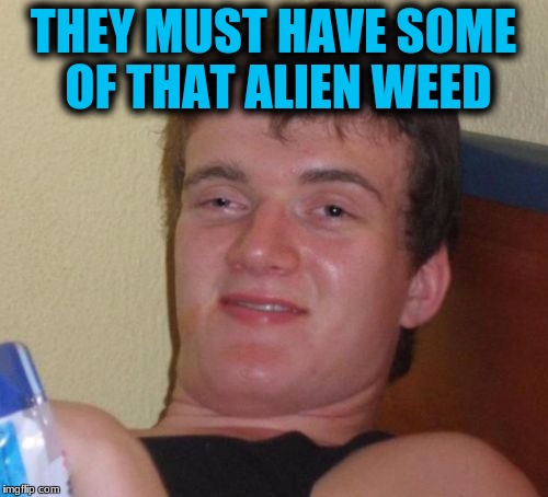 10 Guy Meme | THEY MUST HAVE SOME OF THAT ALIEN WEED | image tagged in memes,10 guy | made w/ Imgflip meme maker