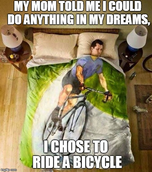 bicycle | MY MOM TOLD ME I COULD DO ANYTHING IN MY DREAMS, I CHOSE TO RIDE A BICYCLE | image tagged in bicycle | made w/ Imgflip meme maker