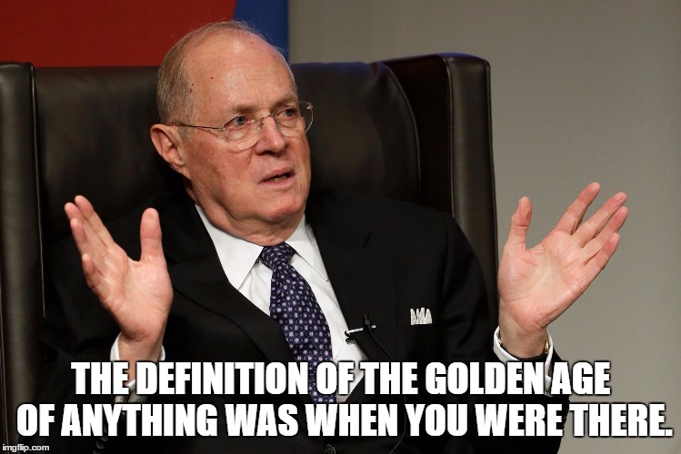 Justice Anthony M. Kennedy | THE DEFINITION OF THE GOLDEN AGE OF ANYTHING WAS WHEN YOU WERE THERE. | image tagged in justice anthony m kennedy,memes,golden age | made w/ Imgflip meme maker