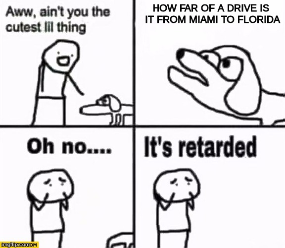 Oh no it's retarded! | HOW FAR OF A DRIVE IS IT FROM MIAMI TO FLORIDA | image tagged in oh no it's retarded | made w/ Imgflip meme maker