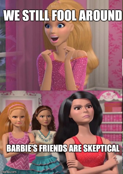 WE STILL FOOL AROUND BARBIE'S FRIENDS ARE SKEPTICAL | made w/ Imgflip meme maker