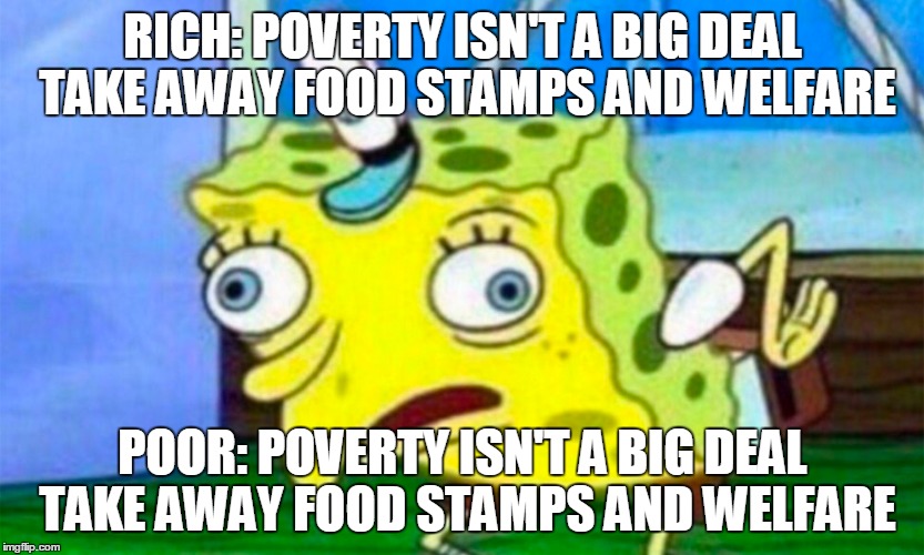 RICH: POVERTY ISN'T A BIG DEAL TAKE AWAY FOOD STAMPS AND WELFARE; POOR: POVERTY ISN'T A BIG DEAL TAKE AWAY FOOD STAMPS AND WELFARE | made w/ Imgflip meme maker