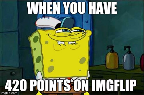 Don't You Squidward | WHEN YOU HAVE; 420 POINTS ON IMGFLIP | image tagged in memes,dont you squidward | made w/ Imgflip meme maker