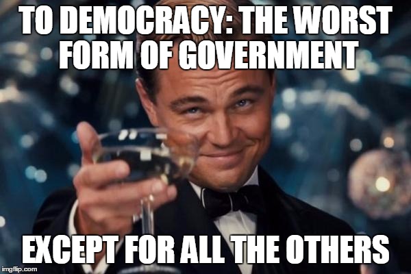 This About Sums It Up | TO DEMOCRACY: THE WORST FORM OF GOVERNMENT; EXCEPT FOR ALL THE OTHERS | image tagged in memes,leonardo dicaprio cheers | made w/ Imgflip meme maker