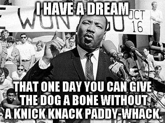 Martin Luther King |  I HAVE A DREAM; THAT ONE DAY YOU CAN GIVE THE DOG A BONE WITHOUT A KNICK KNACK PADDY-WHACK. | image tagged in martin luther king | made w/ Imgflip meme maker