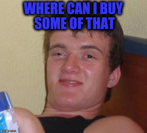 10 Guy Meme | WHERE CAN I BUY SOME OF THAT | image tagged in memes,10 guy | made w/ Imgflip meme maker