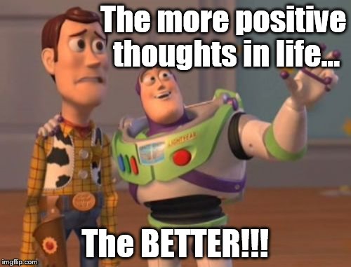 X, X Everywhere Meme | The more positive thoughts in life... The BETTER!!! | image tagged in memes,x x everywhere | made w/ Imgflip meme maker