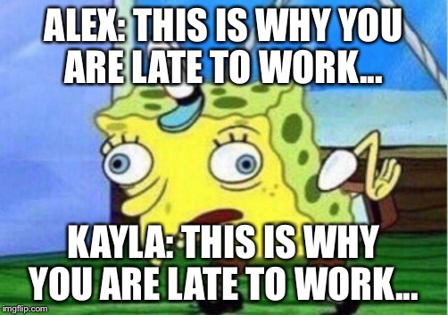 Mocking Spongebob Meme | ALEX: THIS IS WHY YOU ARE LATE TO WORK... KAYLA: THIS IS WHY YOU ARE LATE TO WORK... | image tagged in mocking spongebob | made w/ Imgflip meme maker