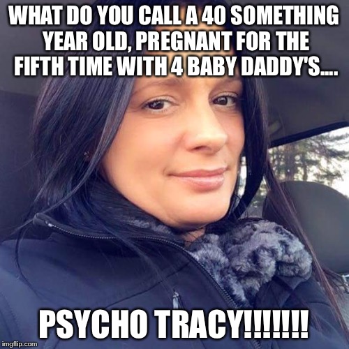 WHAT DO YOU CALL A 40 SOMETHING YEAR OLD, PREGNANT FOR THE FIFTH TIME WITH 4 BABY DADDY'S.... PSYCHO TRACY!!!!!!! | made w/ Imgflip meme maker