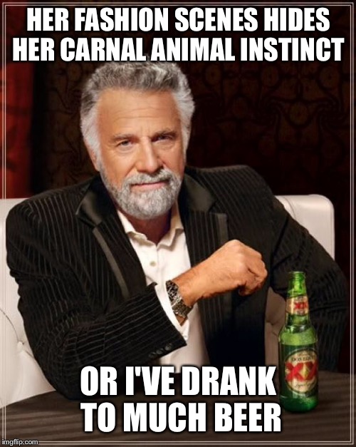 The Most Interesting Man In The World Meme | HER FASHION SCENES HIDES HER CARNAL ANIMAL INSTINCT OR I'VE DRANK TO MUCH BEER | image tagged in memes,the most interesting man in the world | made w/ Imgflip meme maker