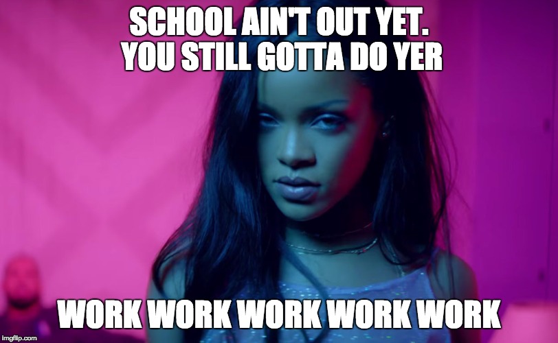Rihanna work | SCHOOL AIN'T OUT YET. YOU STILL GOTTA DO YER; WORK WORK WORK WORK WORK | image tagged in rihanna work | made w/ Imgflip meme maker