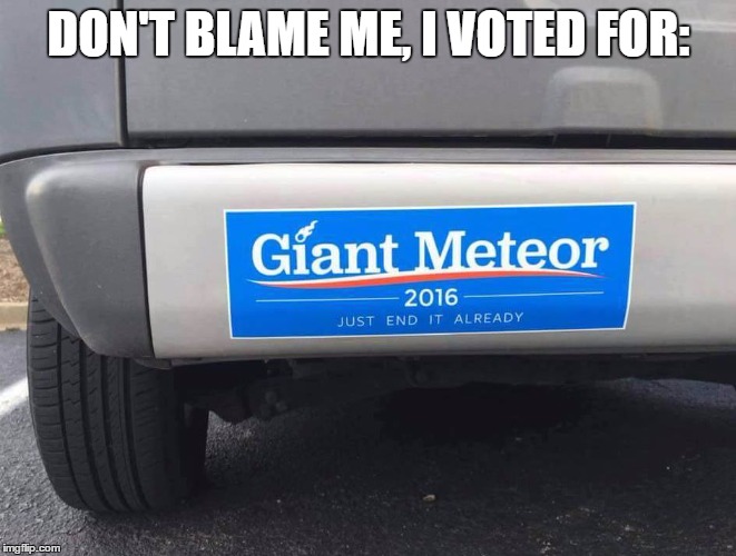 DON'T BLAME ME, I VOTED FOR: | image tagged in giant meteor | made w/ Imgflip meme maker