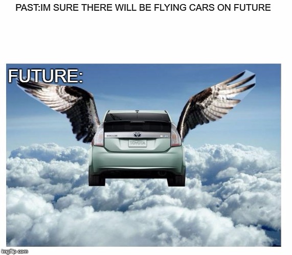 What the hell | PAST:IM SURE THERE WILL BE FLYING CARS ON FUTURE; FUTURE: | image tagged in humor,memes,ironic,in the future,dank memes | made w/ Imgflip meme maker