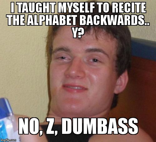 10 Guy Meme | I TAUGHT MYSELF TO RECITE THE ALPHABET BACKWARDS..


                      Y? NO, Z, DUMBASS | image tagged in memes,10 guy | made w/ Imgflip meme maker