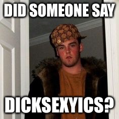 Ss | DID SOMEONE SAY DICKSEXYICS? | image tagged in ss | made w/ Imgflip meme maker