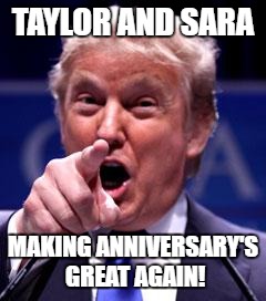 Trump Trademark | TAYLOR AND SARA; MAKING ANNIVERSARY'S GREAT AGAIN! | image tagged in trump trademark | made w/ Imgflip meme maker