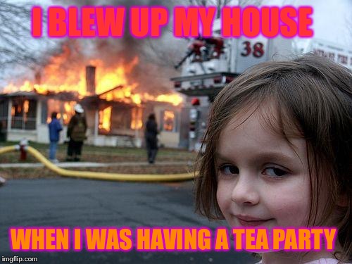 Disaster Girl Meme | I BLEW UP MY HOUSE; WHEN I WAS HAVING A TEA PARTY | image tagged in memes,disaster girl | made w/ Imgflip meme maker