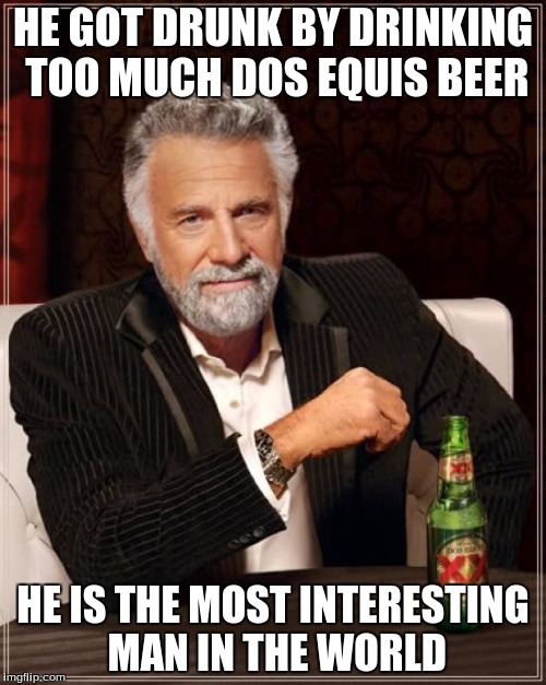 The Most Interesting Man In The World Meme | HE GOT DRUNK BY DRINKING TOO MUCH DOS EQUIS BEER; HE IS THE MOST INTERESTING MAN IN THE WORLD | image tagged in memes,the most interesting man in the world | made w/ Imgflip meme maker