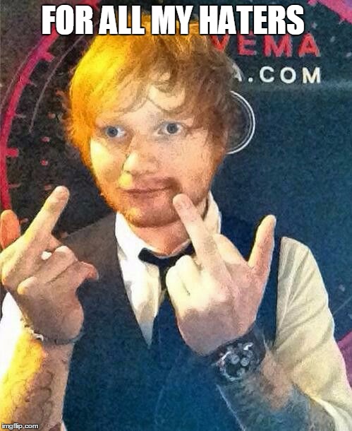 Ed Sheeran  |  FOR ALL MY HATERS | image tagged in ed sheeran | made w/ Imgflip meme maker
