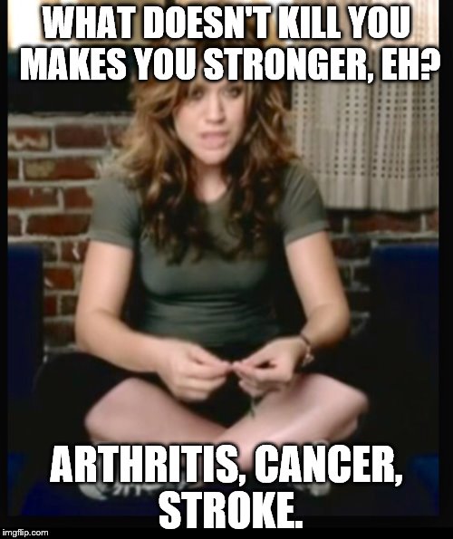 Kelly clarkson  | WHAT DOESN'T KILL YOU MAKES YOU STRONGER, EH? ARTHRITIS, CANCER, STROKE. | image tagged in kelly clarkson | made w/ Imgflip meme maker