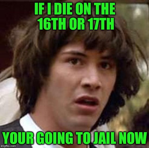 Conspiracy Keanu Meme | IF I DIE ON THE 16TH OR 17TH YOUR GOING TO JAIL NOW | image tagged in memes,conspiracy keanu | made w/ Imgflip meme maker