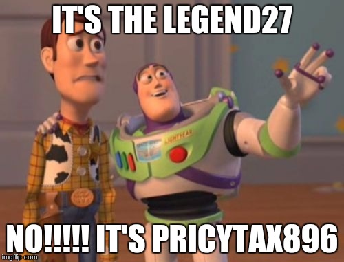 X, X Everywhere Meme | IT'S THE LEGEND27; NO!!!!! IT'S PRICYTAX896 | image tagged in memes,x x everywhere | made w/ Imgflip meme maker