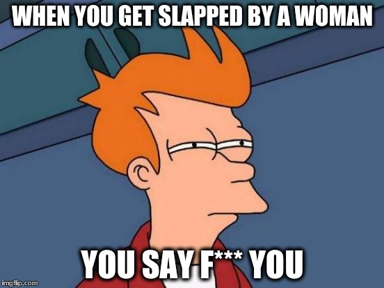 Futurama Fry | WHEN YOU GET SLAPPED BY A WOMAN; YOU SAY F*** YOU | image tagged in memes,futurama fry | made w/ Imgflip meme maker