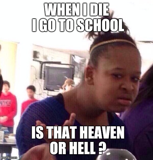 Black Girl Wat Meme | WHEN I DIE I GO TO SCHOOL IS THAT HEAVEN OR HELL ? | image tagged in memes,black girl wat | made w/ Imgflip meme maker