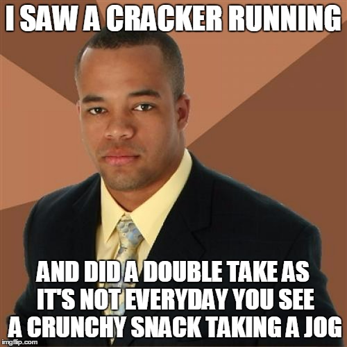 I SAW A CRACKER RUNNING AND DID A DOUBLE TAKE AS IT'S NOT EVERYDAY YOU SEE A CRUNCHY SNACK TAKING A JOG | made w/ Imgflip meme maker