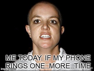 Britney Crazy Face | ME TODAY. IF MY PHONE RINGS ONE..MORE..TIME. | image tagged in britney crazy face | made w/ Imgflip meme maker