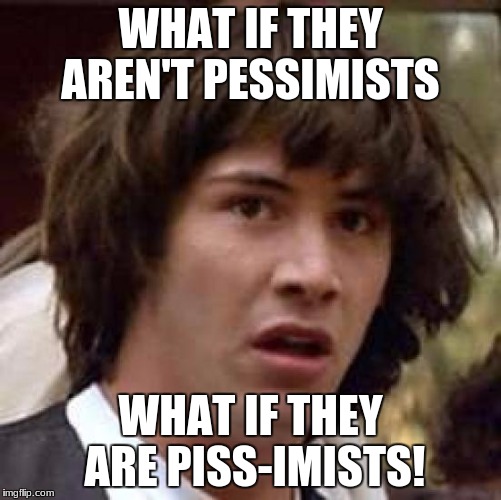 Conspiracy Keanu Meme | WHAT IF THEY AREN'T PESSIMISTS WHAT IF THEY ARE PISS-IMISTS! | image tagged in memes,conspiracy keanu | made w/ Imgflip meme maker