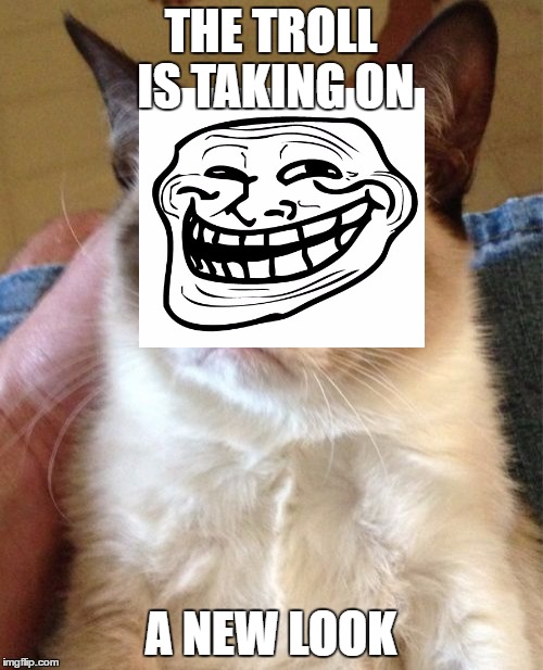 Grumpy Cat Meme | THE TROLL IS TAKING ON A NEW LOOK | image tagged in memes,grumpy cat | made w/ Imgflip meme maker